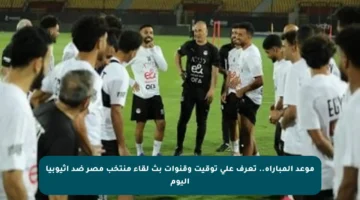 موعد المباراة.. تعرف على توقيت وقنوات بث لقاء منتخب مصر ضد إثيوبيا اليوم